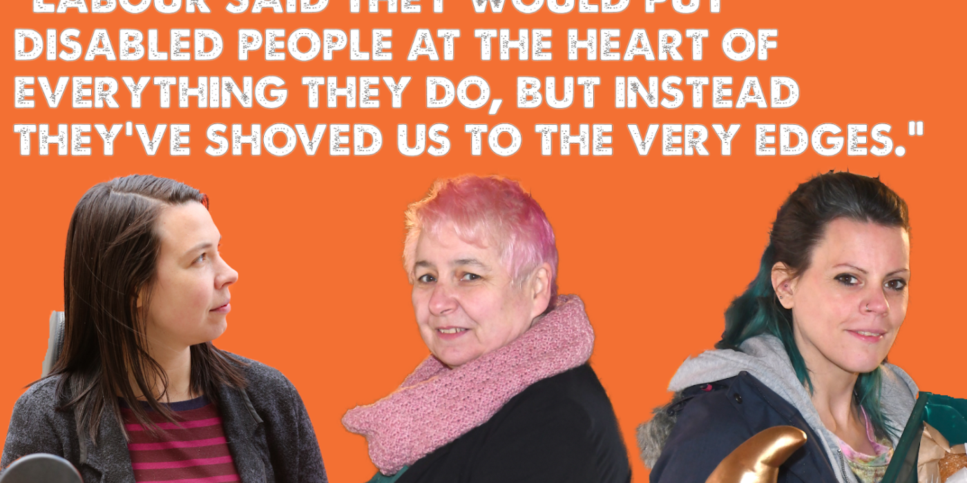 Cut-outs of Stef, Mary and Sydnie. Text above says: "Labour said they would put disabled people at the heart of everything they do. But instead they have shoved us to the very edges."